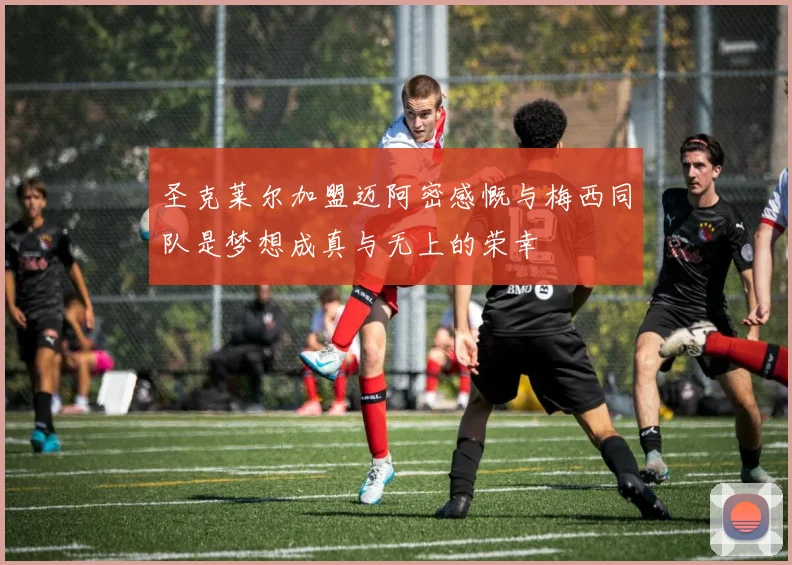 圣克莱尔加盟迈阿密感慨与梅西同队是梦想成真与无上的荣幸