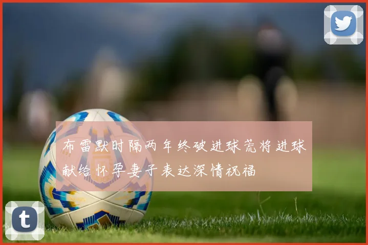 布雷默时隔两年终破进球荒将进球献给怀孕妻子表达深情祝福