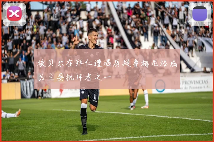 埃贝尔在拜仁遭遇质疑鲁梅尼格成为主要批评者之一