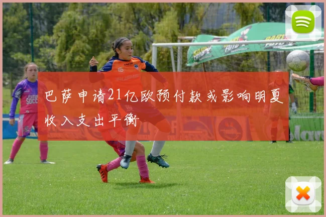 巴萨申请21亿欧预付款或影响明夏收入支出平衡