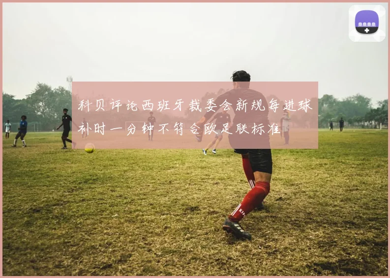 科贝评论西班牙裁委会新规每进球补时一分钟不符合欧足联标准