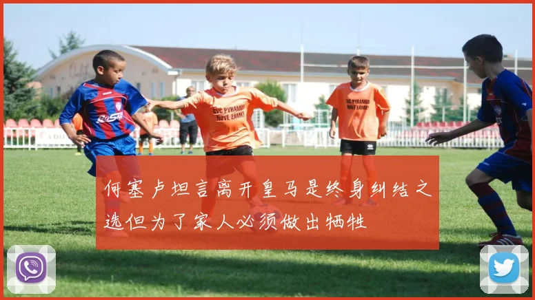 何塞卢坦言离开皇马是终身纠结之选但为了家人必须做出牺牲