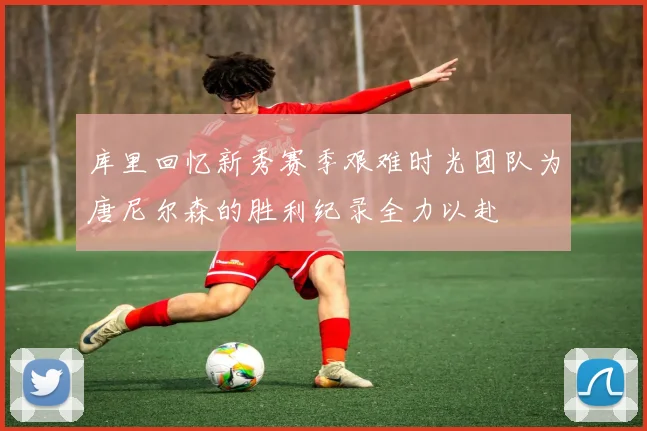 库里回忆新秀赛季艰难时光团队为唐尼尔森的胜利纪录全力以赴