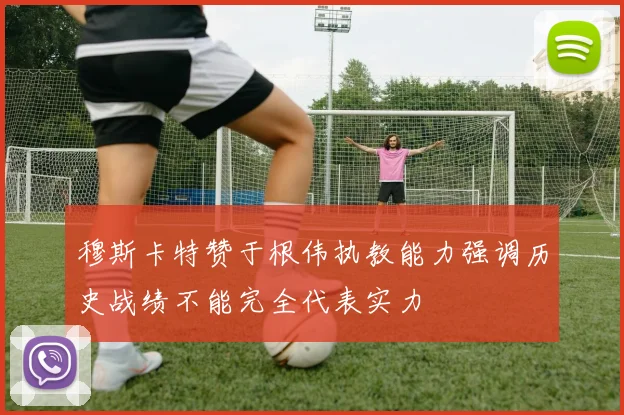 穆斯卡特赞于根伟执教能力强调历史战绩不能完全代表实力