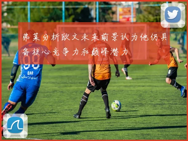 弗莱分析欧文未来前景认为他仍具备核心竞争力和巅峰潜力