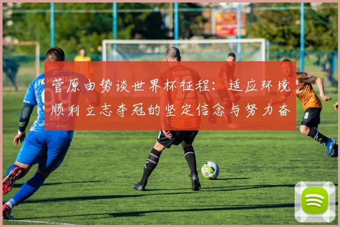 菅原由势谈世界杯征程：适应环境顺利立志夺冠的坚定信念与努力奋斗