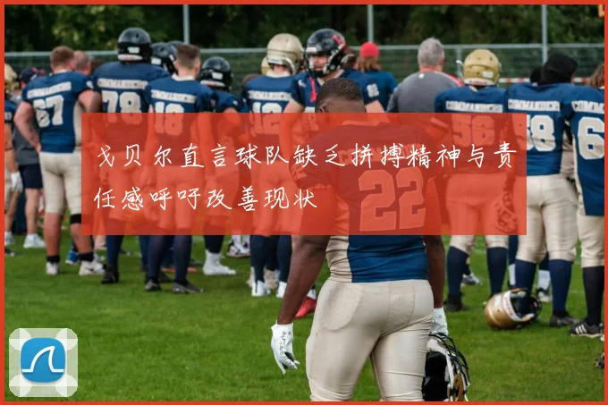 戈贝尔直言球队缺乏拼搏精神与责任感呼吁改善现状