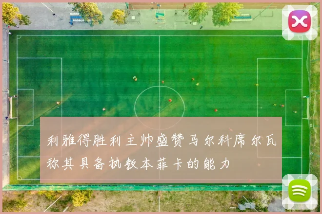利雅得胜利主帅盛赞马尔科席尔瓦称其具备执教本菲卡的能力