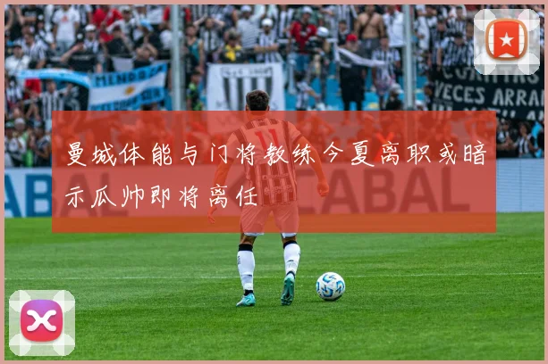 曼城体能与门将教练今夏离职或暗示瓜帅即将离任
