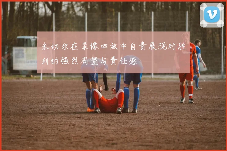 米切尔在录像回放中自责展现对胜利的强烈渴望与责任感