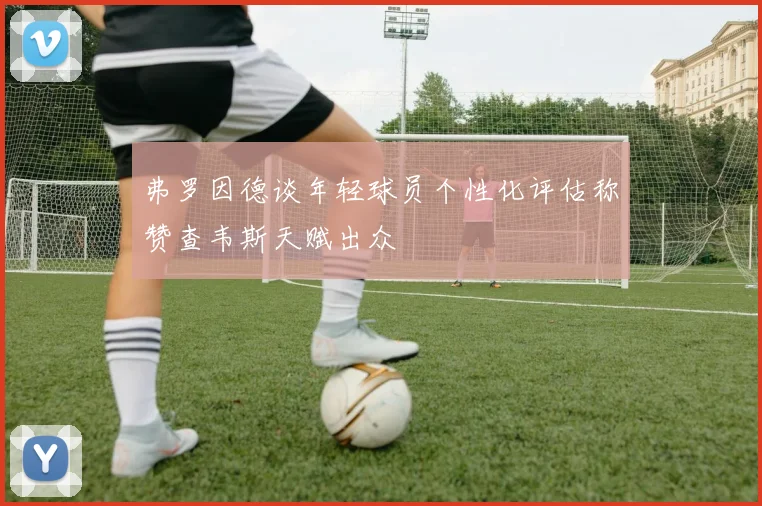 弗罗因德谈年轻球员个性化评估称赞查韦斯天赋出众