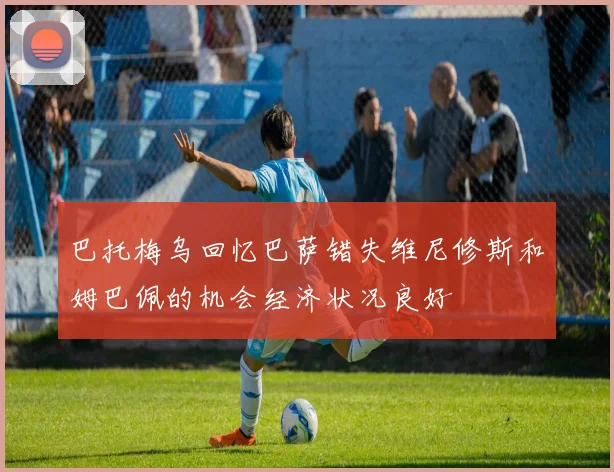 巴托梅乌回忆巴萨错失维尼修斯和姆巴佩的机会经济状况良好