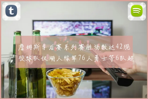 詹姆斯季后赛系列赛胜场数达42现役球队仅湖人绿军76人勇士等6队超越他