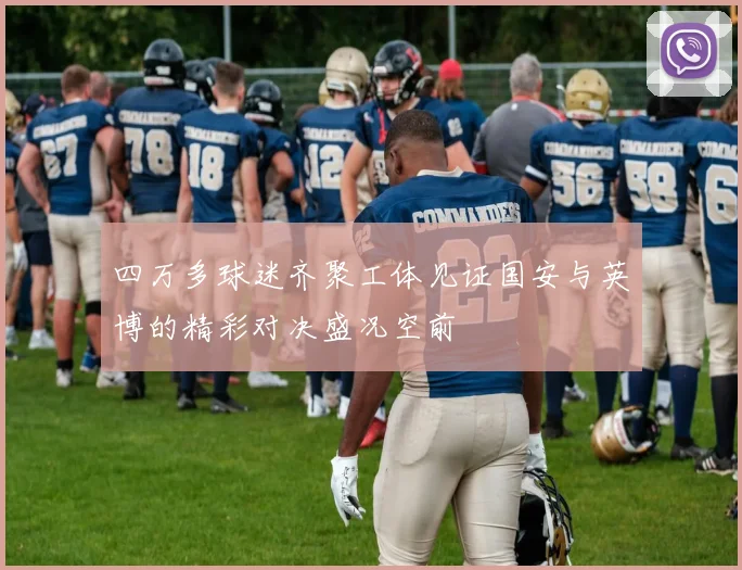 四万多球迷齐聚工体见证国安与英博的精彩对决盛况空前