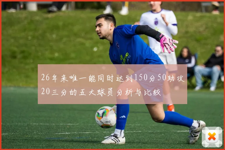 26年来唯一能同时达到150分50助攻20三分的五大球员分析与比较