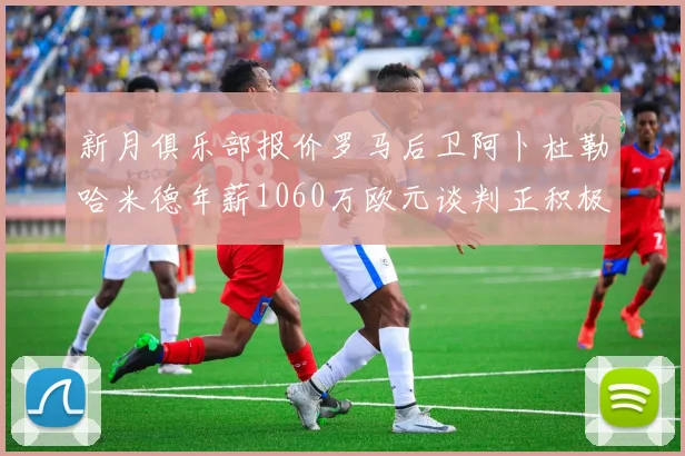 新月俱乐部报价罗马后卫阿卜杜勒哈米德年薪1060万欧元谈判正积极进行中