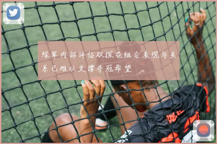 绿军内部评估双探花组合表现与关系已难以支撑夺冠希望