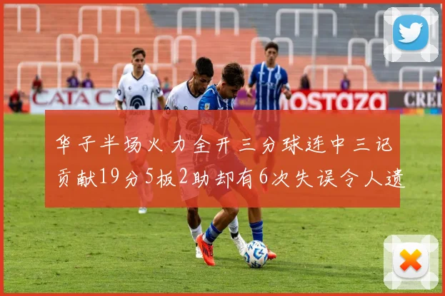 华子半场火力全开三分球连中三记贡献19分5板2助却有6次失误令人遗憾