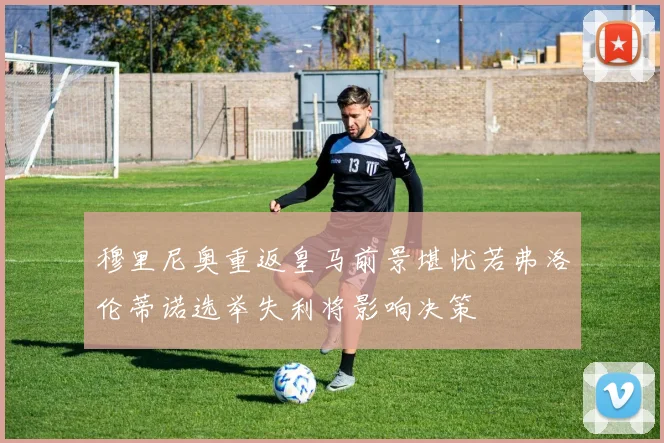 穆里尼奥重返皇马前景堪忧若弗洛伦蒂诺选举失利将影响决策