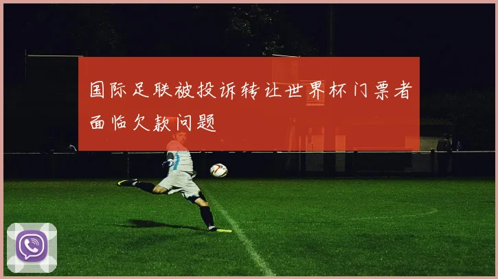 国际足联被投诉转让世界杯门票者面临欠款问题