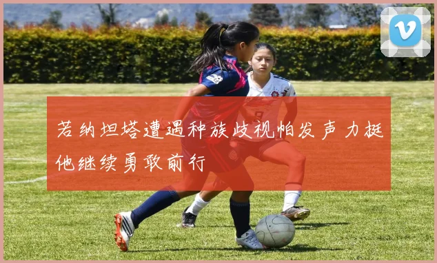 若纳坦塔遭遇种族歧视帕发声力挺他继续勇敢前行