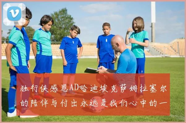 独行侠感恩AD哈迪埃克萨姆拉塞尔的陪伴与付出永远是我们心中的一家人
