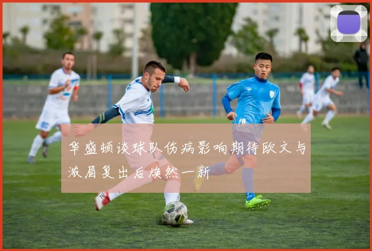 华盛顿谈球队伤病影响期待欧文与浓眉复出后焕然一新