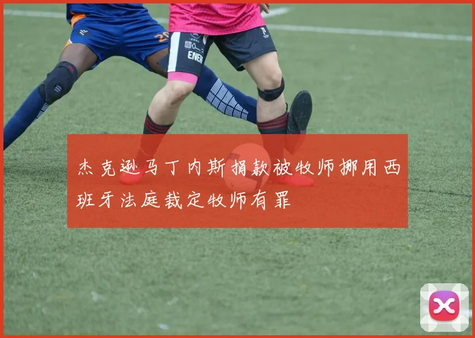杰克逊马丁内斯捐款被牧师挪用西班牙法庭裁定牧师有罪