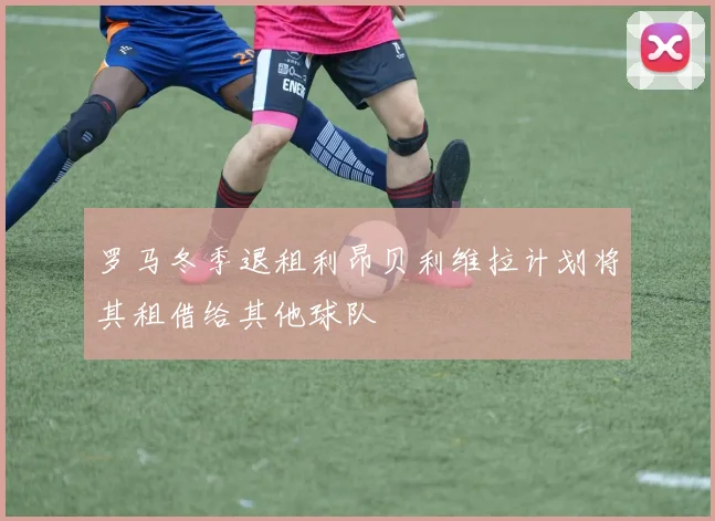 罗马冬季退租利昂贝利维拉计划将其租借给其他球队