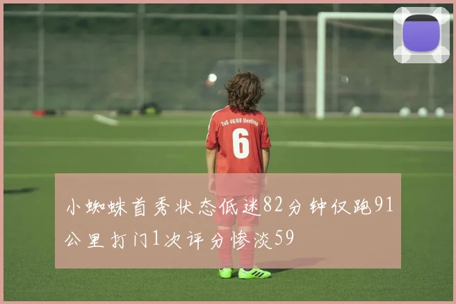 小蜘蛛首秀状态低迷82分钟仅跑91公里打门1次评分惨淡59