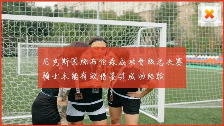 尼克斯围绕布伦森成功晋级总决赛骑士未能有效借鉴其成功经验
