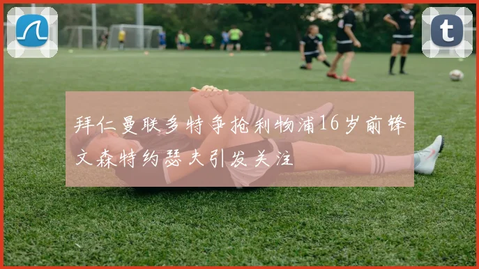 拜仁曼联多特争抢利物浦16岁前锋文森特约瑟夫引发关注